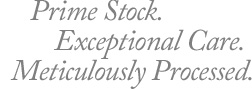 Prime Stock. Exceptional Care. Meticulously Processed.