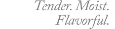 Tender. Moist, Flavorful.